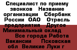 Специалист по приему звонков › Название организации ­ Сбербанк России, ОАО › Отрасль предприятия ­ Другое › Минимальный оклад ­ 18 500 - Все города Работа » Вакансии   . Псковская обл.,Великие Луки г.